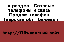  в раздел : Сотовые телефоны и связь » Продам телефон . Тверская обл.,Бежецк г.